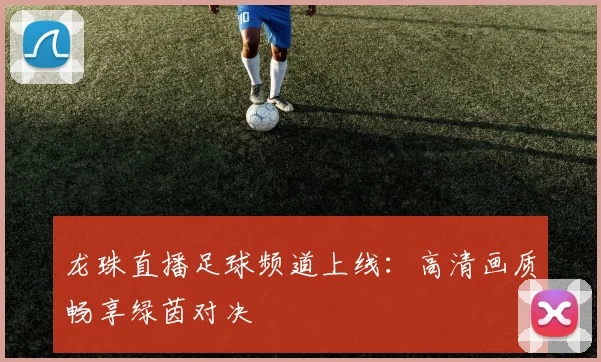 龙珠直播足球频道上线：高清画质畅享绿茵对决