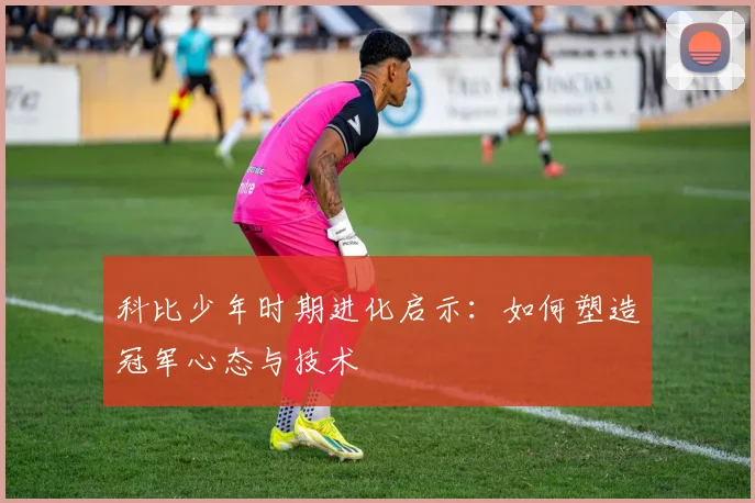 科比少年时期进化启示:如何塑造冠军心态与技术