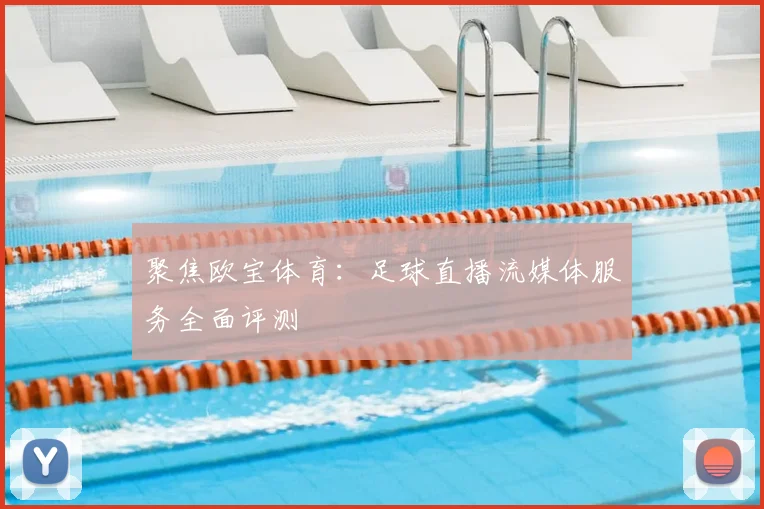 聚焦欧宝体育：足球直播流媒体服务全面评测