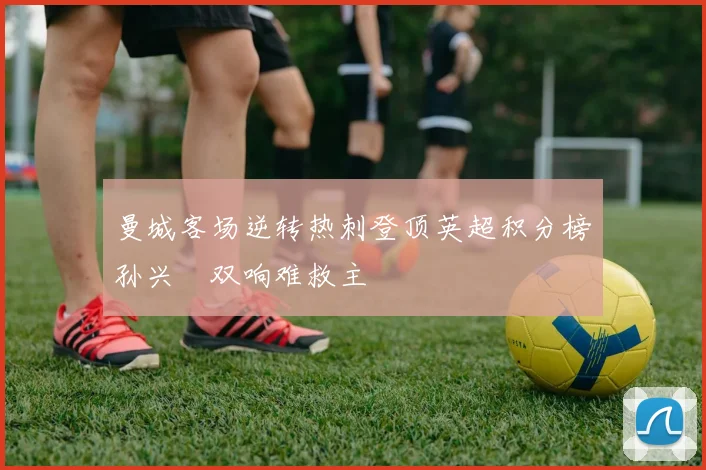 曼城客场逆转热刺登顶英超积分榜孙兴慜双响难救主