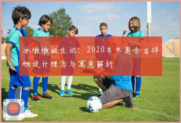 冰墩墩诞生记：2020年冬奥会吉祥物设计理念与寓意解析