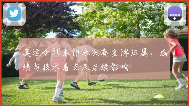 奥运会50米仰泳决赛金牌归属、成绩与技术看点及后续影响