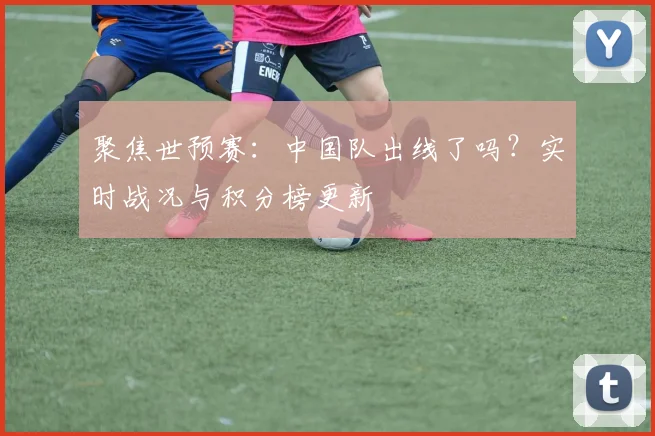 聚焦世预赛：中国队出线了吗？实时战况与积分榜更新