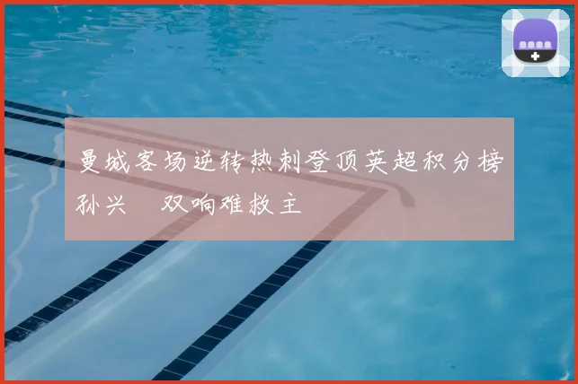 曼城客场逆转热刺登顶英超积分榜孙兴慜双响难救主