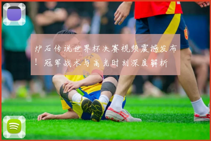 炉石传说世界杯决赛视频震撼发布！冠军战术与高光时刻深度解析