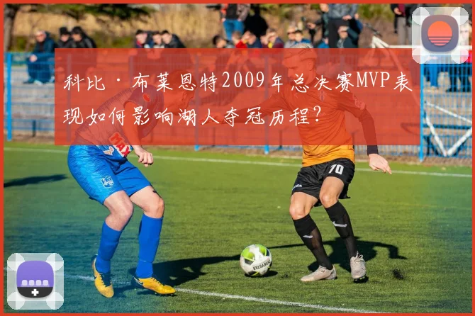 科比·布莱恩特2009年总决赛MVP表现如何影响湖人夺冠历程？