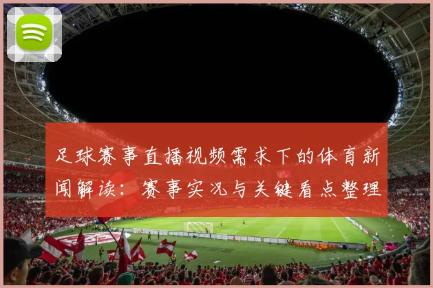 足球赛事直播视频需求下的体育新闻解读：赛事实况与关键看点整理