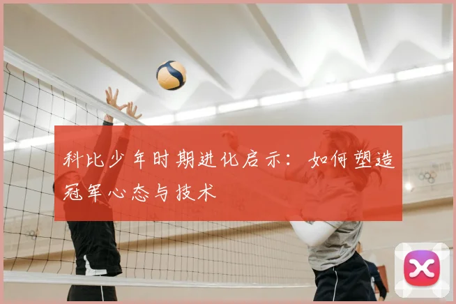 科比少年时期进化启示:如何塑造冠军心态与技术