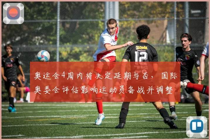 奥运会4周内将决定延期与否，国际奥委会评估影响运动员备战并调整赛程