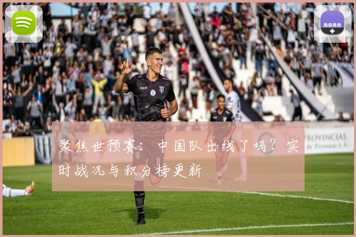 聚焦世预赛：中国队出线了吗？实时战况与积分榜更新
